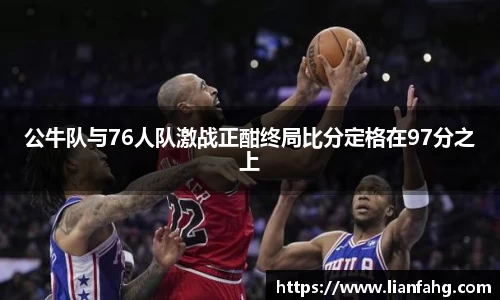 bwin必赢公牛队与76人队激战正酣终局比分定格在97分之上