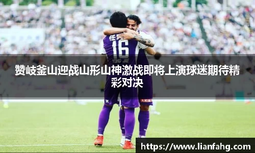 bwin必赢赞岐釜山迎战山形山神激战即将上演球迷期待精彩对决